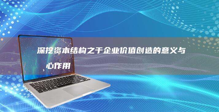 深挖资本结构之于企业价值创造的意义与核心作用