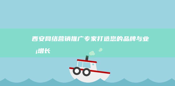 西安网络营销推广专家：打造您的品牌与业务增长引擎